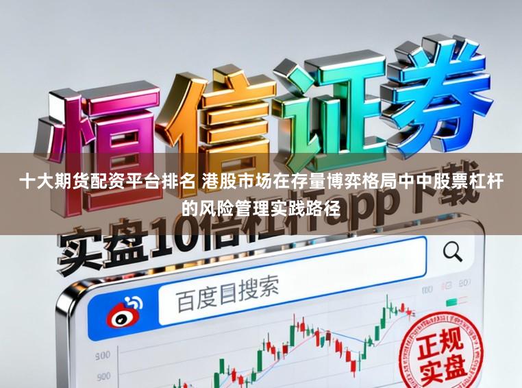 十大期货配资平台排名 港股市场在存量博弈格局中中股票杠杆的风险管理实践路径