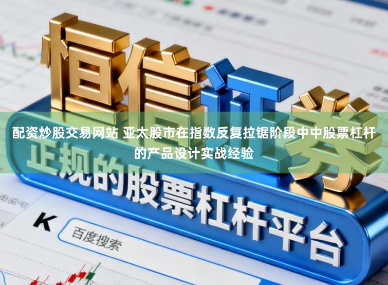 配资炒股交易网站 亚太股市在指数反复拉锯阶段中中股票杠杆的产品设计实战经验