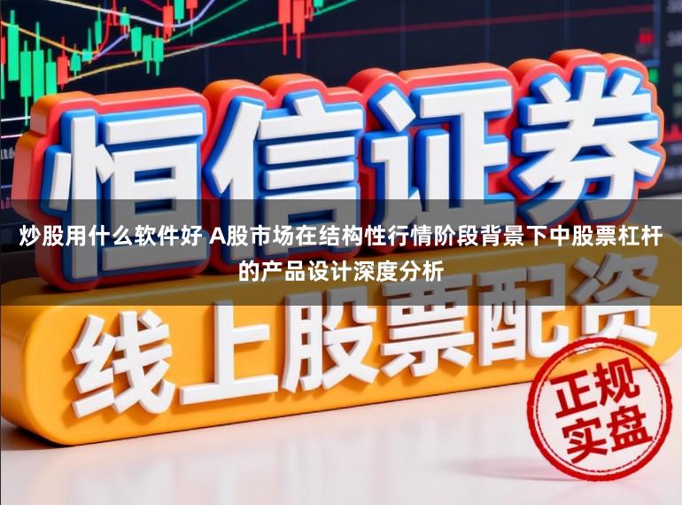 炒股用什么软件好 A股市场在结构性行情阶段背景下中股票杠杆的产品设计深度分析