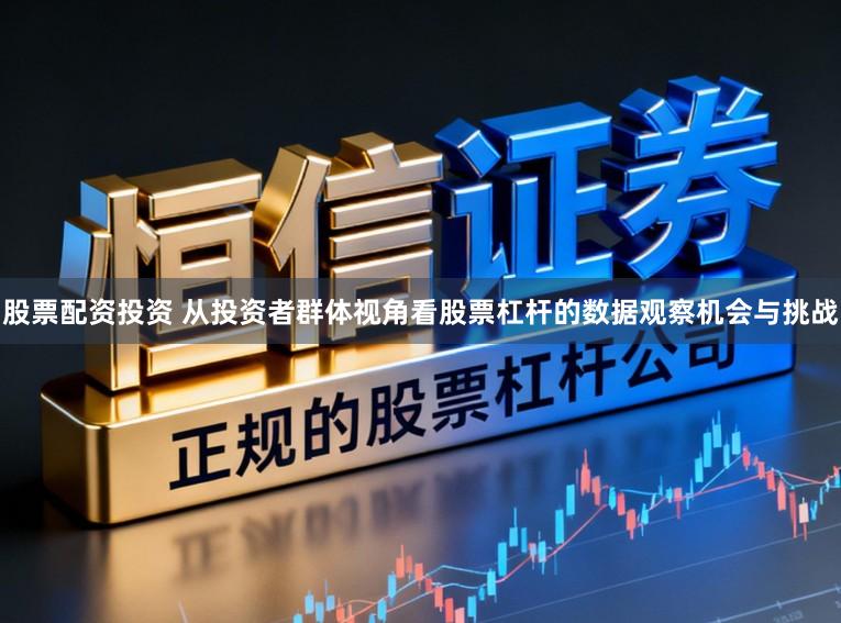 股票配资投资 从投资者群体视角看股票杠杆的数据观察机会与挑战