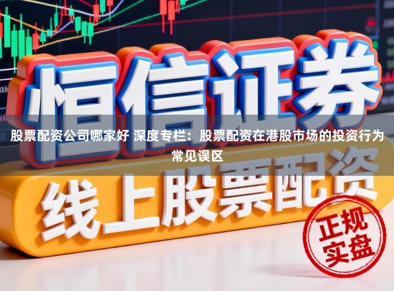 股票配资公司哪家好 深度专栏：股票配资在港股市场的投资行为常见误区