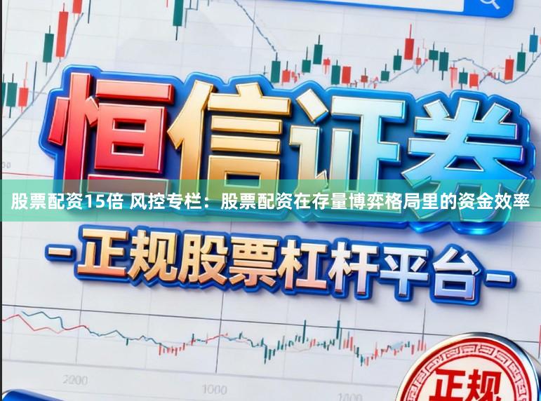 股票配资15倍 风控专栏：股票配资在存量博弈格局里的资金效率