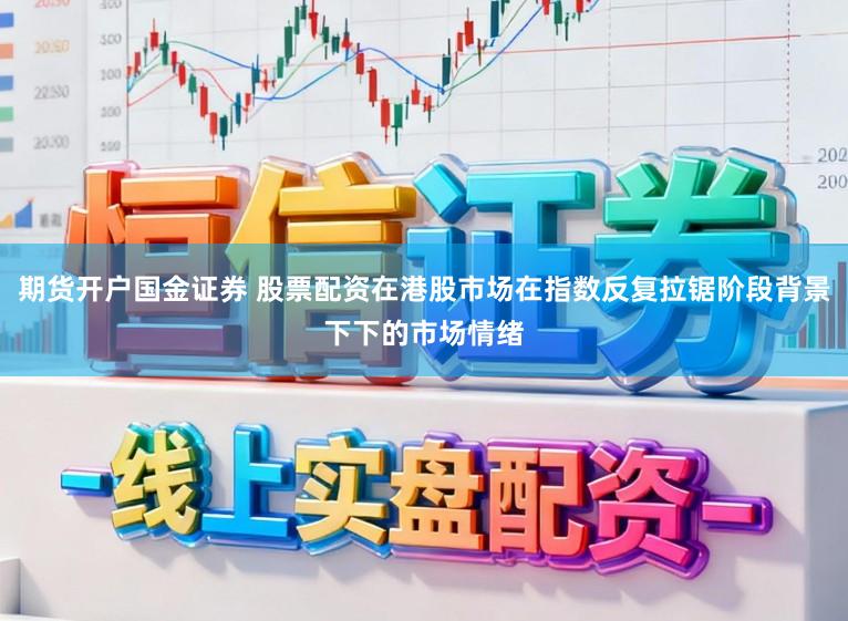 期货开户国金证券 股票配资在港股市场在指数反复拉锯阶段背景下下的市场情绪