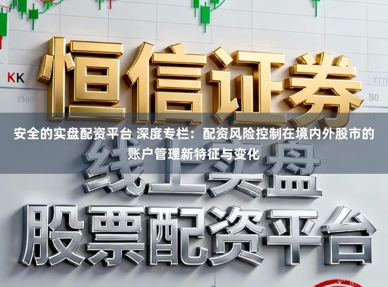 安全的实盘配资平台 深度专栏：配资风险控制在境内外股市的账户管理新特征与变化