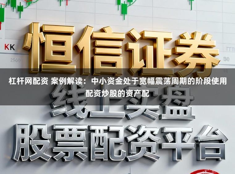 杠杆网配资 案例解读：中小资金处于宽幅震荡周期的阶段使用配资炒股的资产配