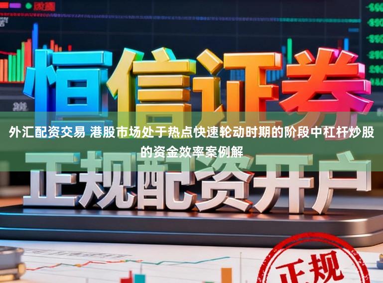外汇配资交易 港股市场处于热点快速轮动时期的阶段中杠杆炒股的资金效率案例解