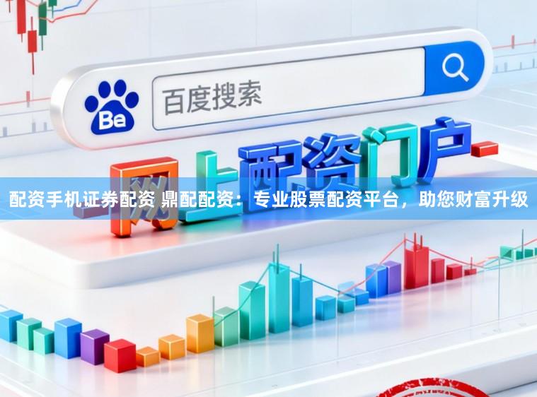 配资手机证券配资 鼎配配资：专业股票配资平台，助您财富升级