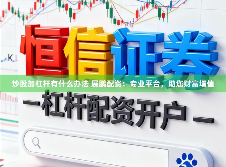 炒股加杠杆有什么办法 展鹏配资：专业平台，助您财富增值