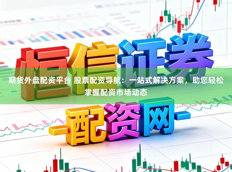 期货外盘配资平台 股票配资导航:一站式解决方案,助您轻松掌握配资市场动态
