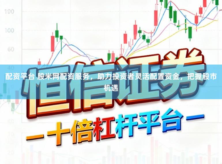 配资平台 股米网配资服务，助力投资者灵活配置资金，把握股市机遇