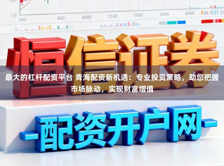 最大的杠杆配资平台 青海配资新机遇：专业投资策略，助您把握市场脉动，实现财富增值