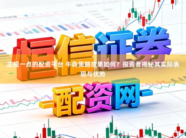 正规一点的配资平台 牛犇策略效果如何？投资者揭秘其实际表现与优势