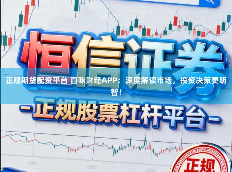 正规期货配资平台 百味财经APP：深度解读市场，投资决策更明智！