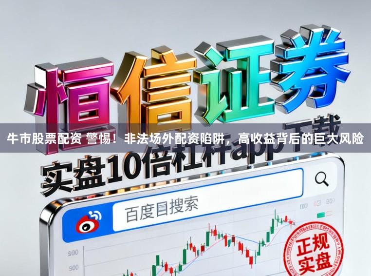 牛市股票配资 警惕！非法场外配资陷阱，高收益背后的巨大风险