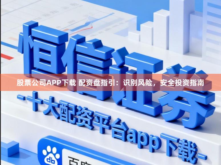 股票公司APP下载 配资盘指引：识别风险，安全投资指南