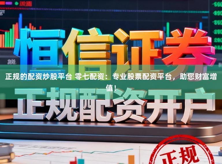 正规的配资炒股平台 零七配资：专业股票配资平台，助您财富增值！