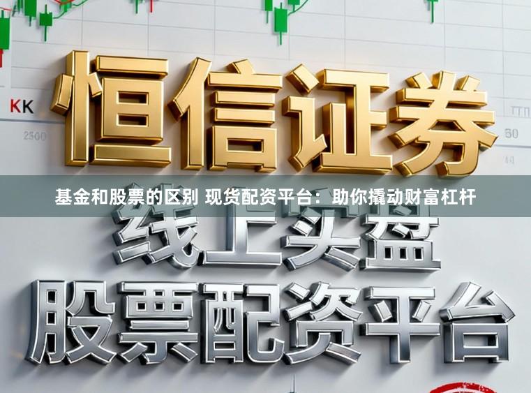 基金和股票的区别 现货配资平台：助你撬动财富杠杆