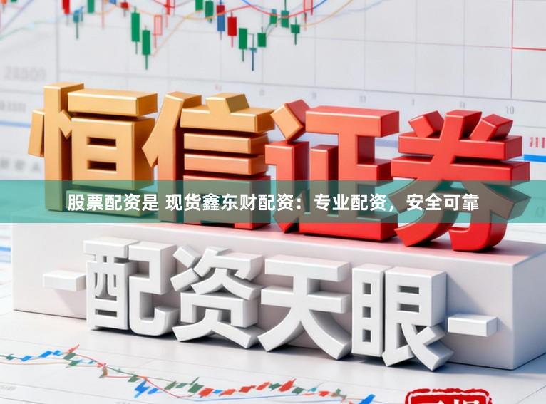 股票配资是 现货鑫东财配资：专业配资，安全可靠