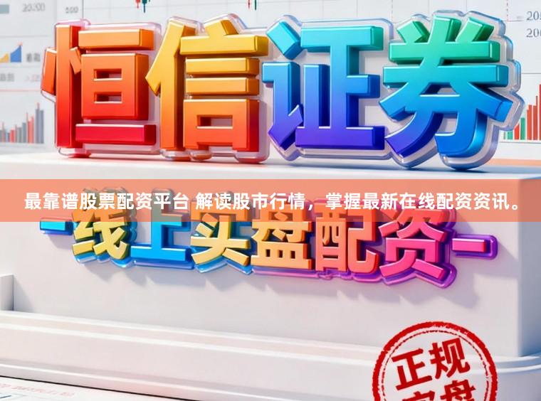 最靠谱股票配资平台 解读股市行情，掌握最新在线配资资讯。
