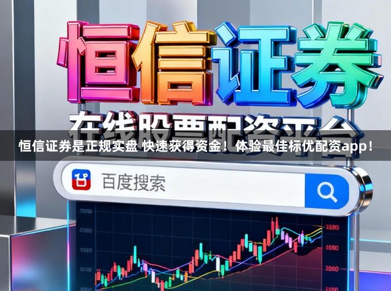 恒信证券是正规实盘 快速获得资金！体验最佳标优配资app！