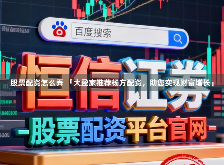 股票配资怎么弄 「大盈家推荐杨方配资，助您实现财富增长」