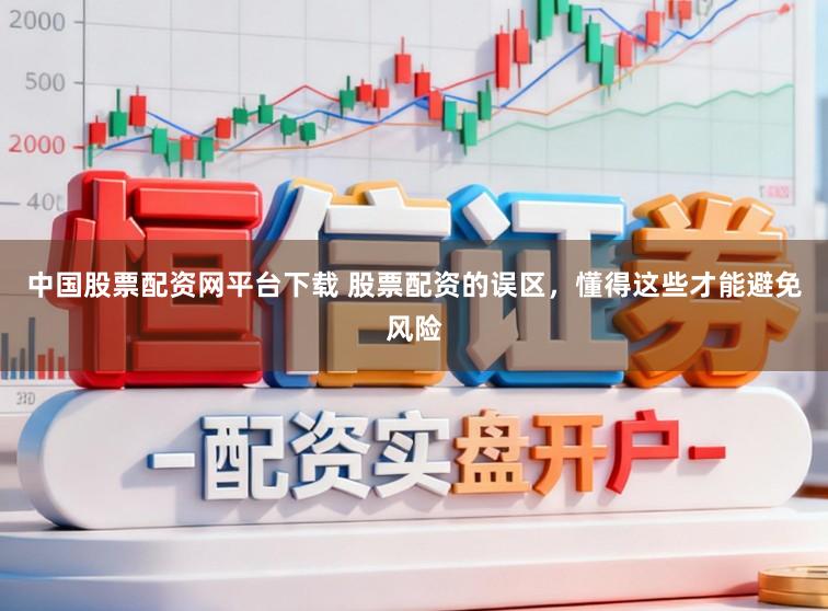 中国股票配资网平台下载 股票配资的误区,懂得这些才能避免风险