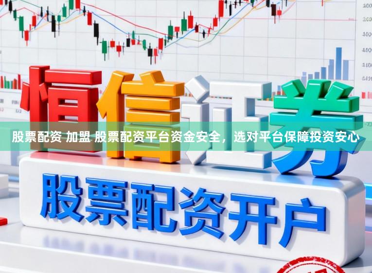 股票配资 加盟 股票配资平台资金安全，选对平台保障投资安心