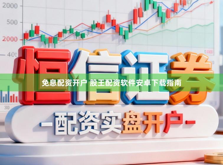 免息配资开户 股王配资软件安卓下载指南