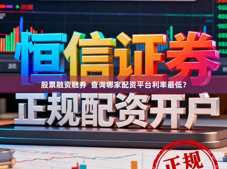股票融资融券  查询哪家配资平台利率最低？
