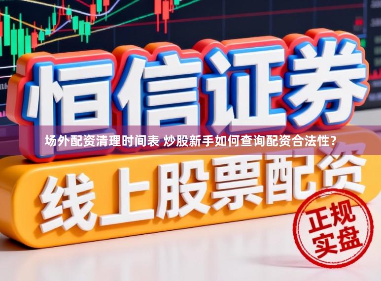 场外配资清理时间表 炒股新手如何查询配资合法性？