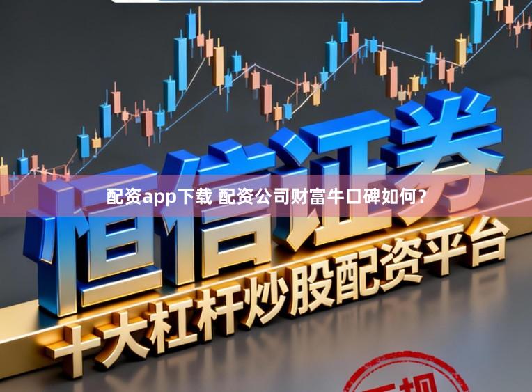 配资app下载 配资公司财富牛口碑如何？