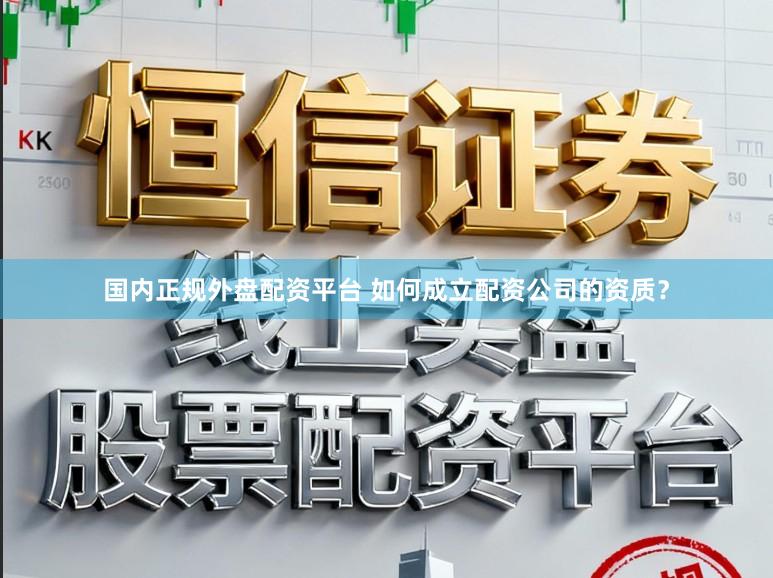 国内正规外盘配资平台 如何成立配资公司的资质？