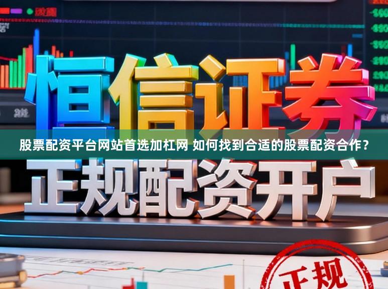 股票配资平台网站首选加杠网 如何找到合适的股票配资合作？