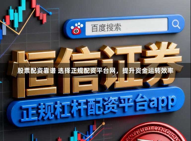 股票配资靠谱 选择正规配资平台网，提升资金运转效率