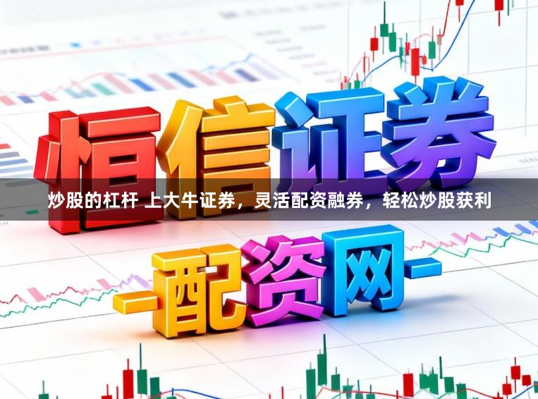 炒股的杠杆 上大牛证券，灵活配资融券，轻松炒股获利