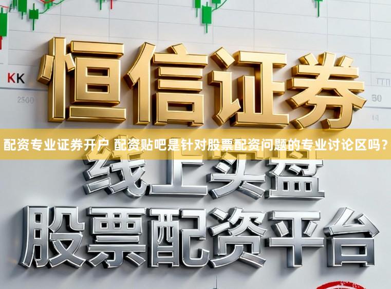 配资专业证券开户 配资贴吧是针对股票配资问题的专业讨论区吗？