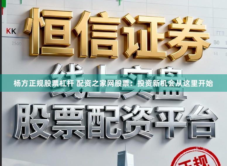 杨方正规股票杠杆 配资之家网股票：投资新机会从这里开始