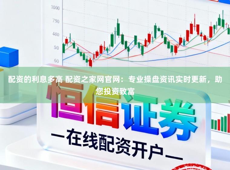 配资的利息多高 配资之家网官网：专业操盘资讯实时更新，助您投资致富