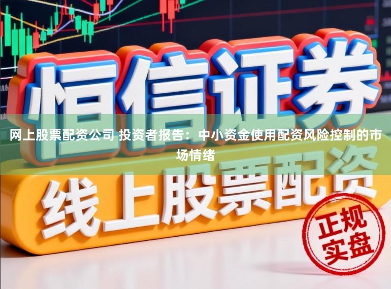 网上股票配资公司 投资者报告:中小资金使用配资风险控制的市场情绪