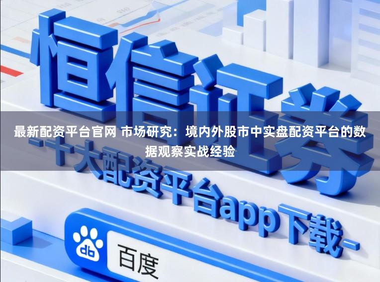 最新配资平台官网 市场研究：境内外股市中实盘配资平台的数据观察实战经验