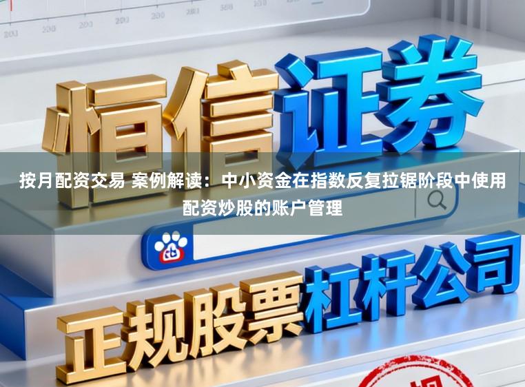 按月配资交易 案例解读：中小资金在指数反复拉锯阶段中使用配资炒股的账户管理