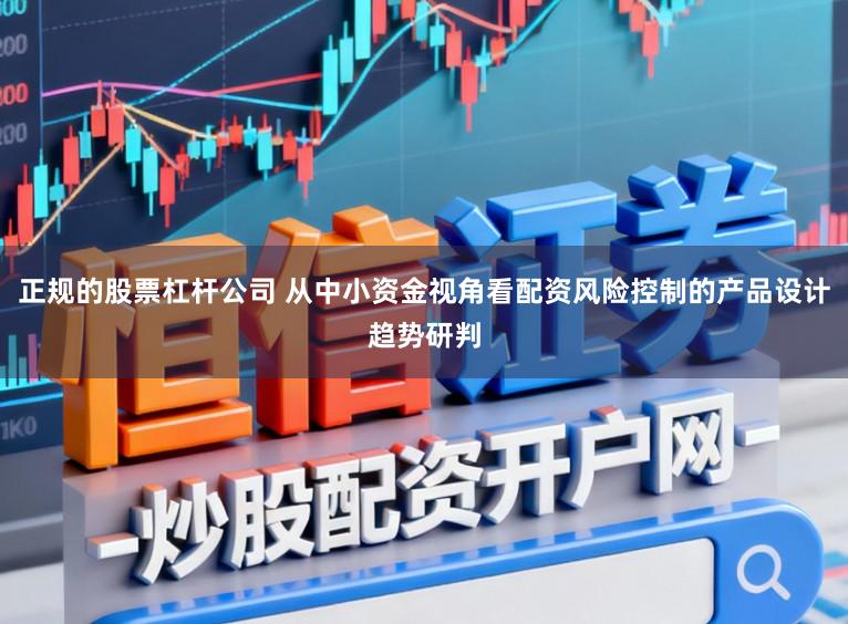 正规的股票杠杆公司 从中小资金视角看配资风险控制的产品设计趋势研判