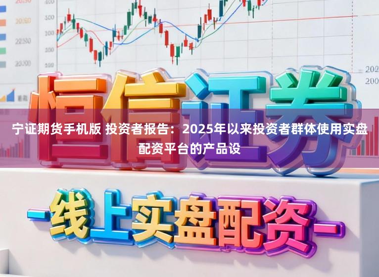 宁证期货手机版 投资者报告：2025年以来投资者群体使用实盘配资平台的产品设