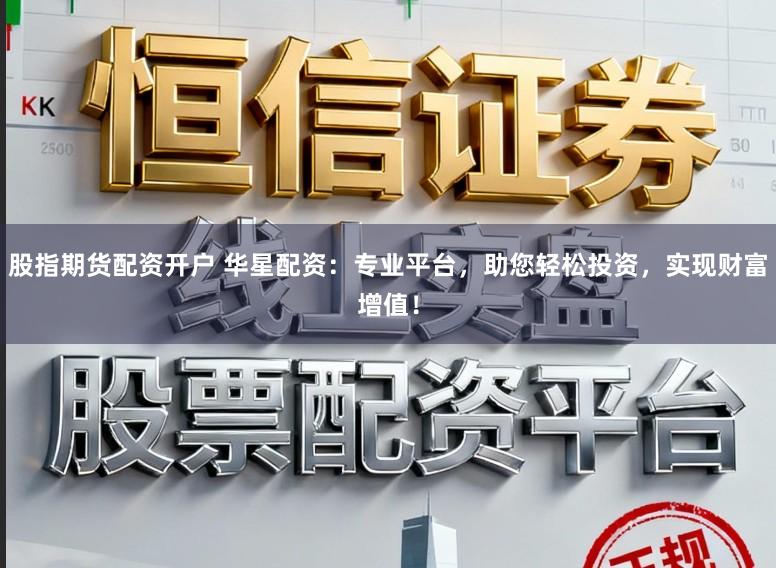 股指期货配资开户 华星配资：专业平台，助您轻松投资，实现财富增值！