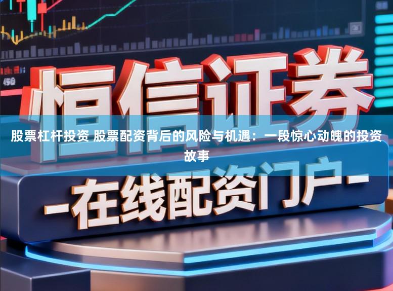 股票杠杆投资 股票配资背后的风险与机遇：一段惊心动魄的投资故事