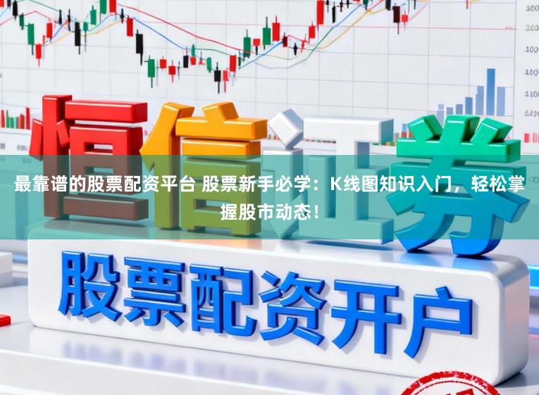 最靠谱的股票配资平台 股票新手必学：K线图知识入门，轻松掌握股市动态！