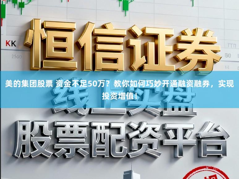 美的集团股票 资金不足50万？教你如何巧妙开通融资融券，实现投资增值！