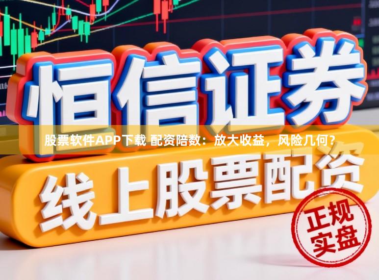 股票软件APP下载 配资陪数：放大收益，风险几何？