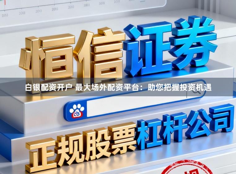 白银配资开户 最大场外配资平台：助您把握投资机遇