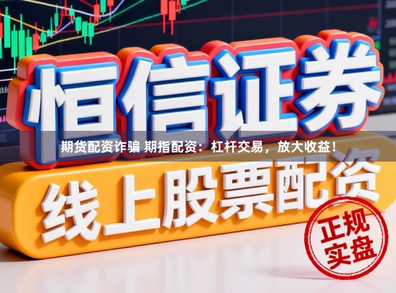 期货配资诈骗 期指配资：杠杆交易，放大收益！